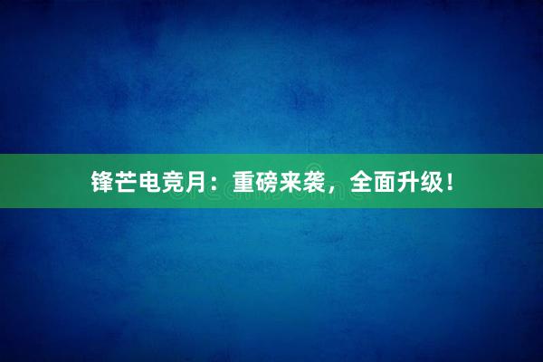 锋芒电竞月：重磅来袭，全面升级！