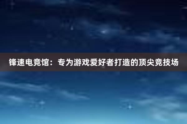 锋速电竞馆：专为游戏爱好者打造的顶尖竞技场