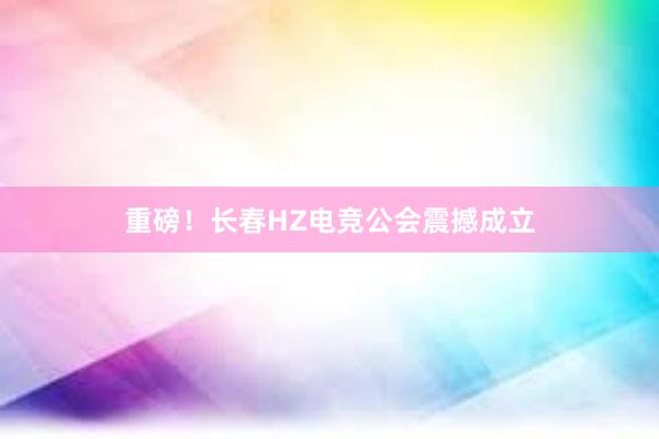 重磅！长春HZ电竞公会震撼成立