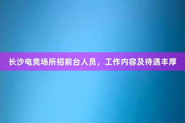 长沙电竞场所招前台人员，工作内容及待遇丰厚