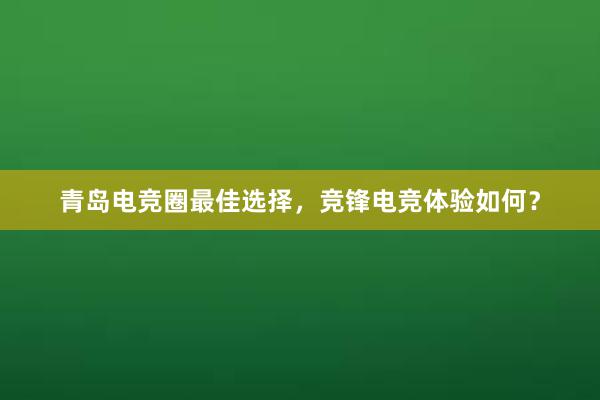 青岛电竞圈最佳选择，竞锋电竞体验如何？