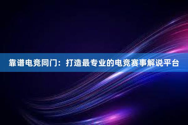 靠谱电竞同门：打造最专业的电竞赛事解说平台