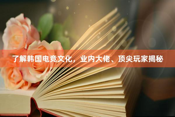 了解韩国电竞文化，业内大佬、顶尖玩家揭秘