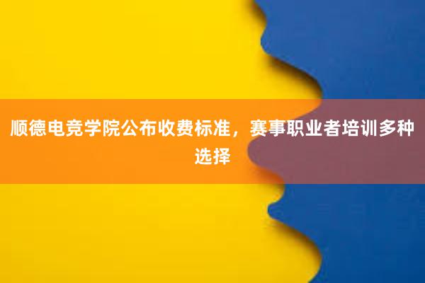 顺德电竞学院公布收费标准，赛事职业者培训多种选择