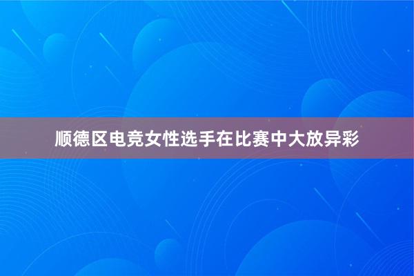 顺德区电竞女性选手在比赛中大放异彩