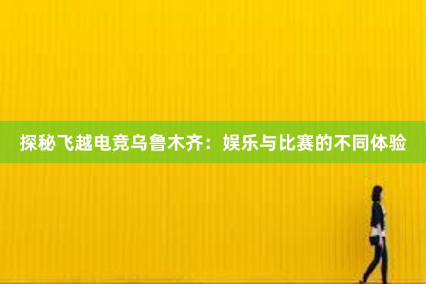 探秘飞越电竞乌鲁木齐：娱乐与比赛的不同体验