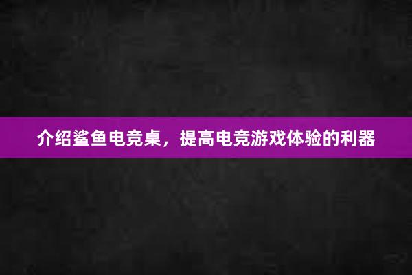 介绍鲨鱼电竞桌，提高电竞游戏体验的利器