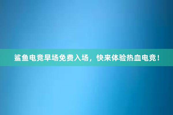 鲨鱼电竞早场免费入场，快来体验热血电竞！